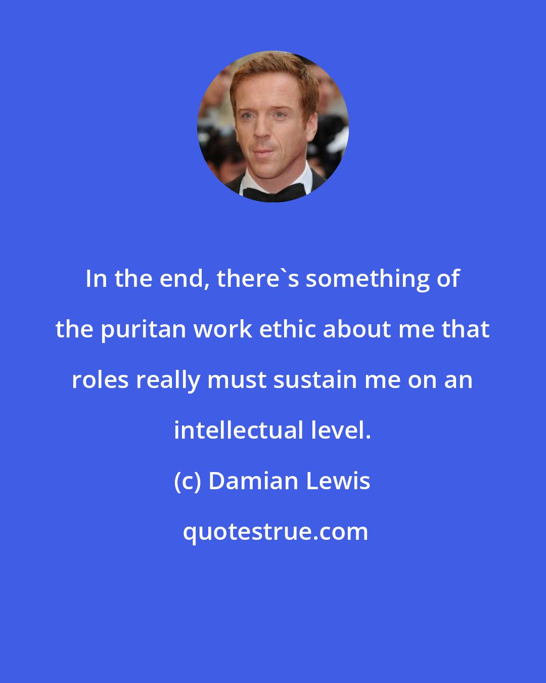 Damian Lewis: In the end, there's something of the puritan work ethic about me that roles really must sustain me on an intellectual level.