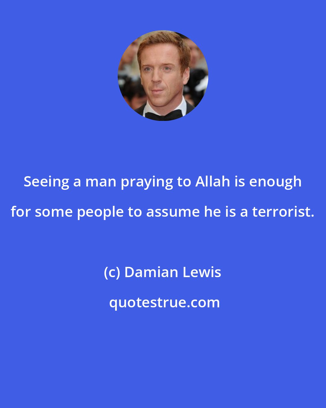 Damian Lewis: Seeing a man praying to Allah is enough for some people to assume he is a terrorist.