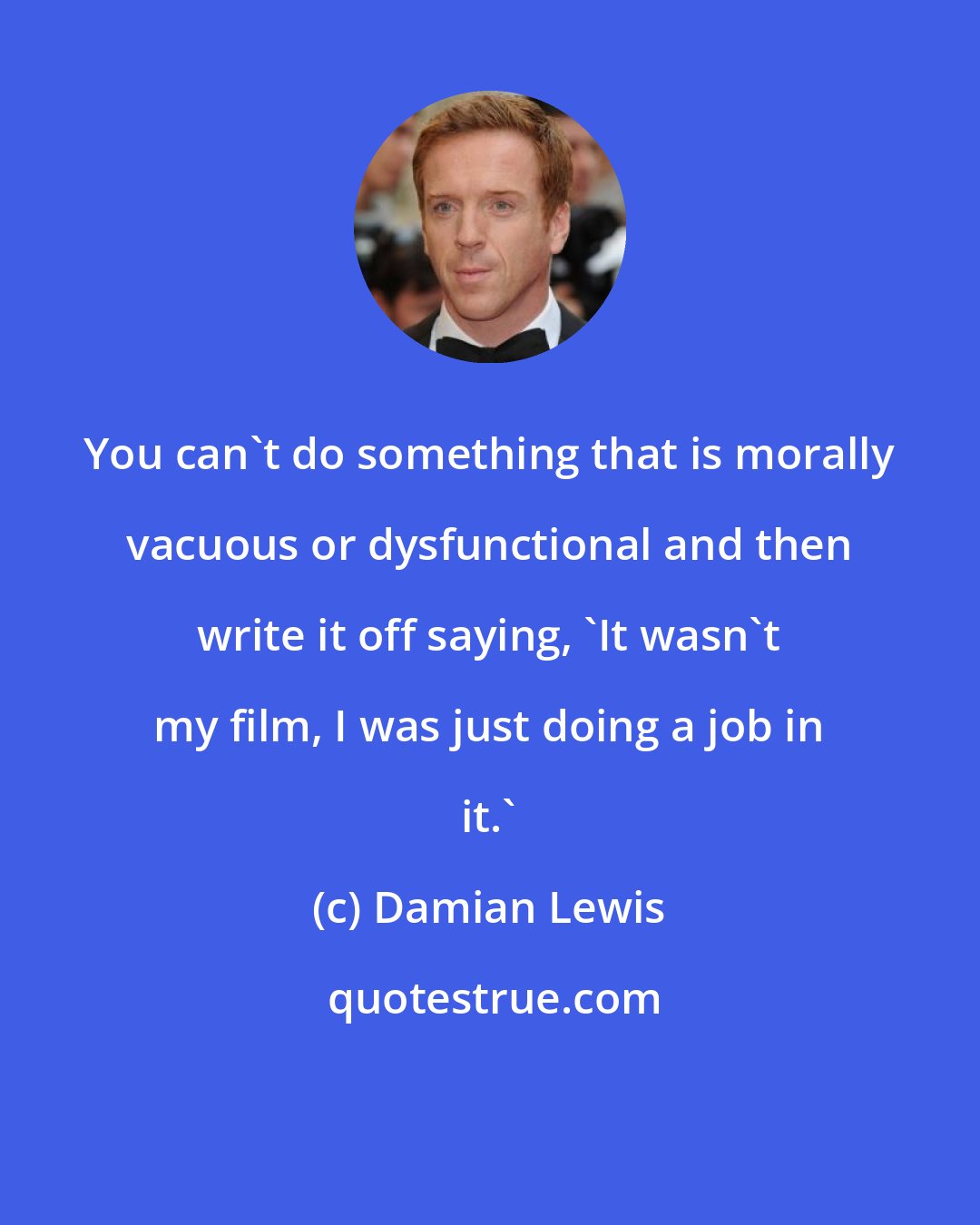 Damian Lewis: You can't do something that is morally vacuous or dysfunctional and then write it off saying, 'It wasn't my film, I was just doing a job in it.'