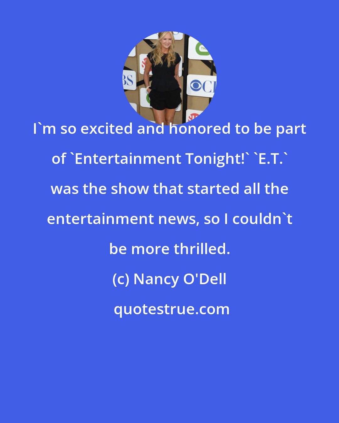 Nancy O'Dell: I'm so excited and honored to be part of 'Entertainment Tonight!' 'E.T.' was the show that started all the entertainment news, so I couldn't be more thrilled.