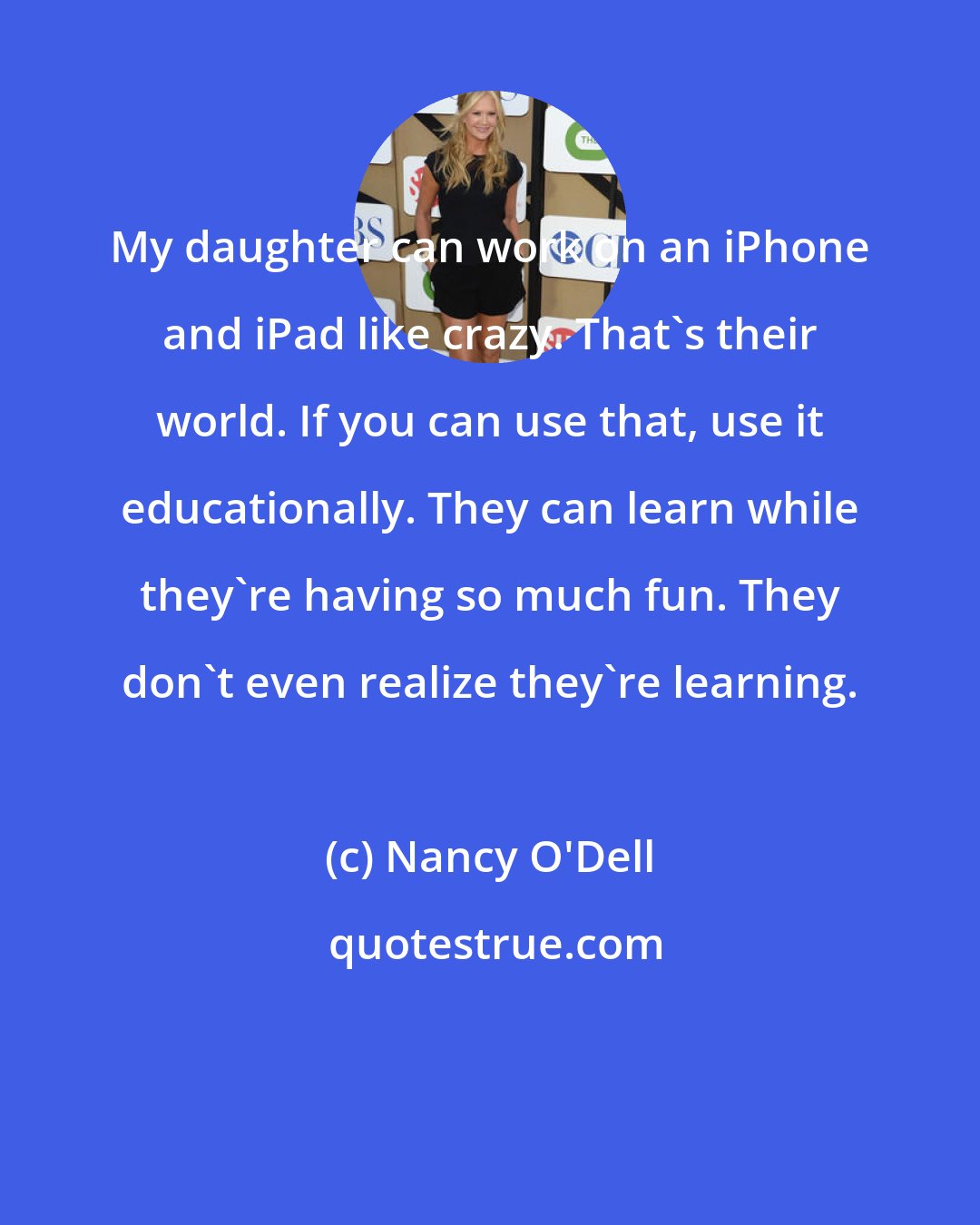 Nancy O'Dell: My daughter can work on an iPhone and iPad like crazy. That's their world. If you can use that, use it educationally. They can learn while they're having so much fun. They don't even realize they're learning.