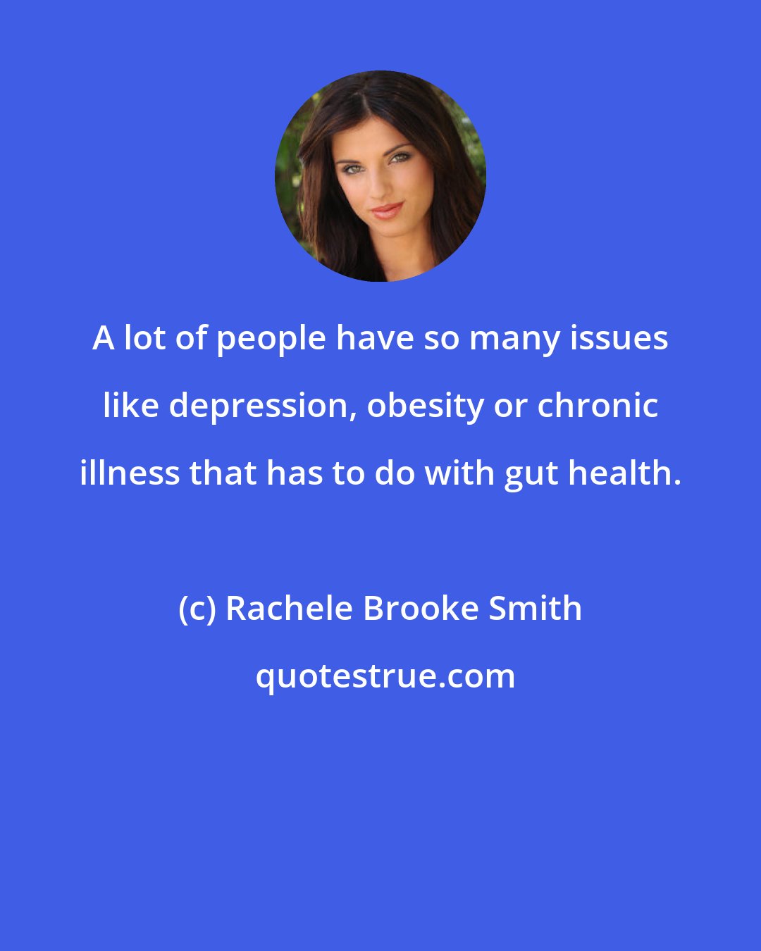 Rachele Brooke Smith: A lot of people have so many issues like depression, obesity or chronic illness that has to do with gut health.