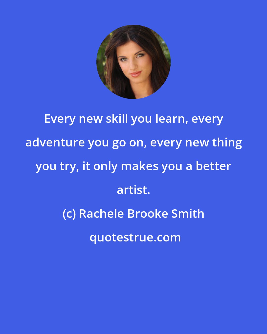 Rachele Brooke Smith: Every new skill you learn, every adventure you go on, every new thing you try, it only makes you a better artist.