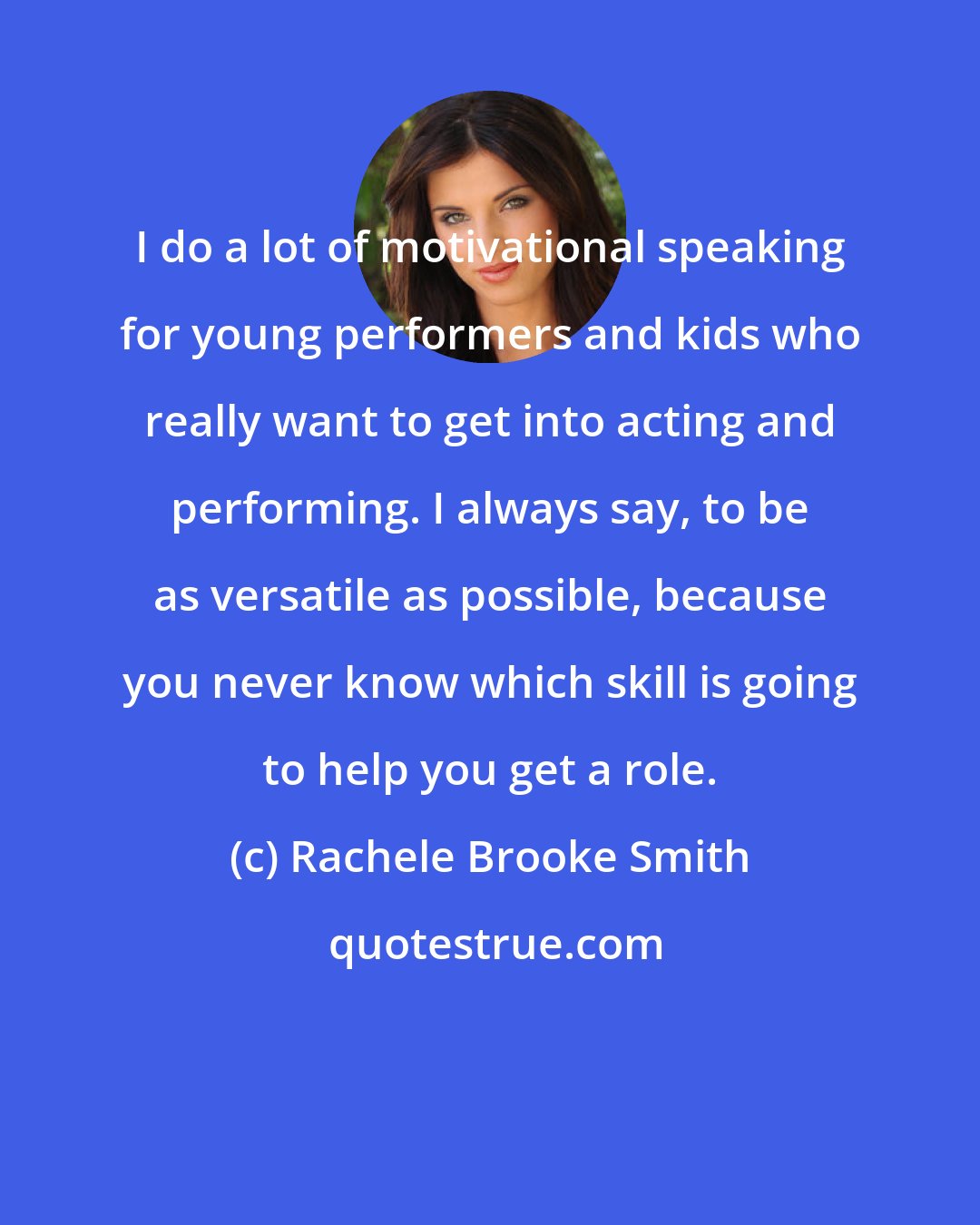 Rachele Brooke Smith: I do a lot of motivational speaking for young performers and kids who really want to get into acting and performing. I always say, to be as versatile as possible, because you never know which skill is going to help you get a role.