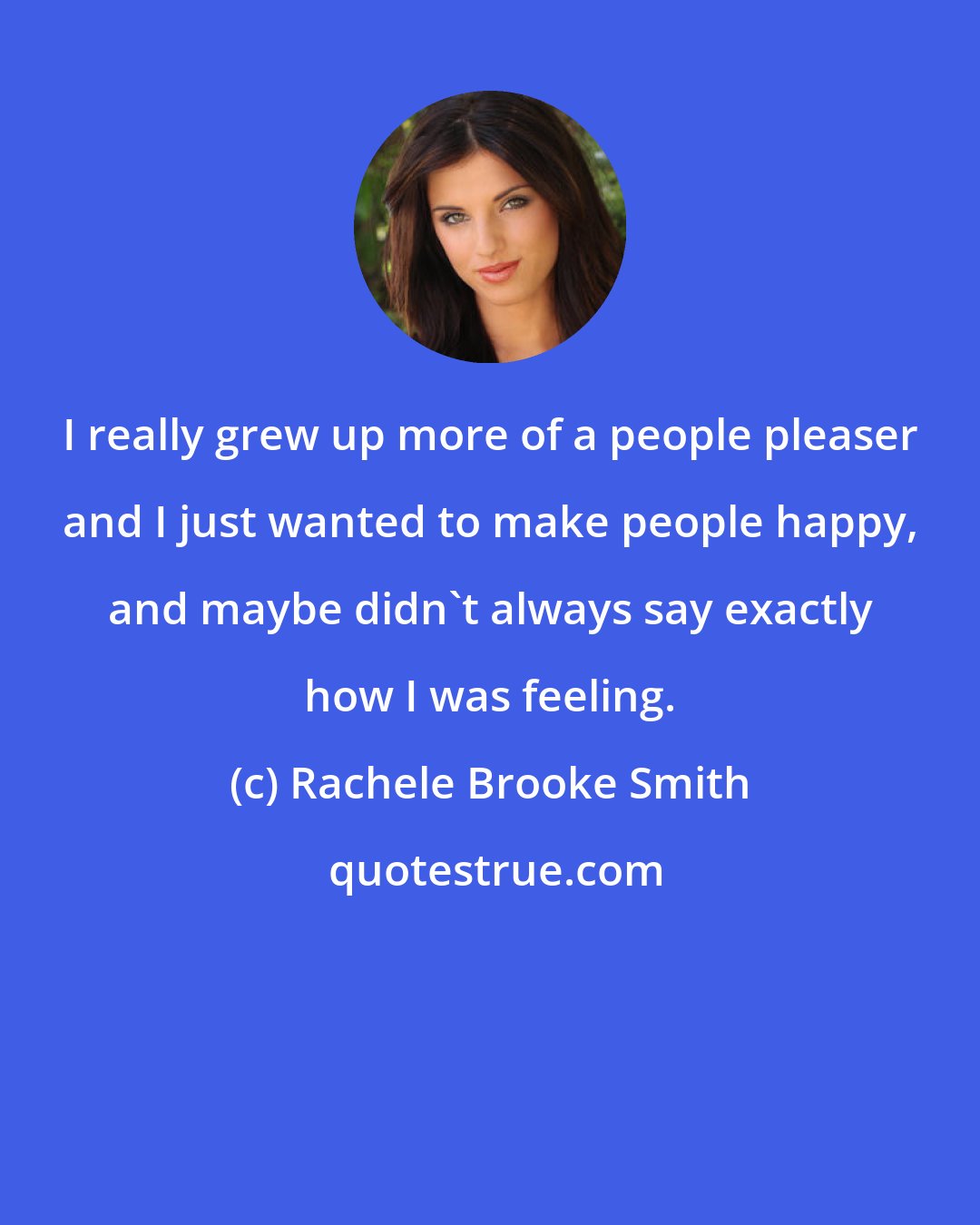 Rachele Brooke Smith: I really grew up more of a people pleaser and I just wanted to make people happy, and maybe didn't always say exactly how I was feeling.