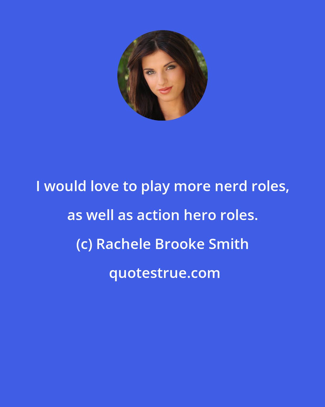 Rachele Brooke Smith: I would love to play more nerd roles, as well as action hero roles.