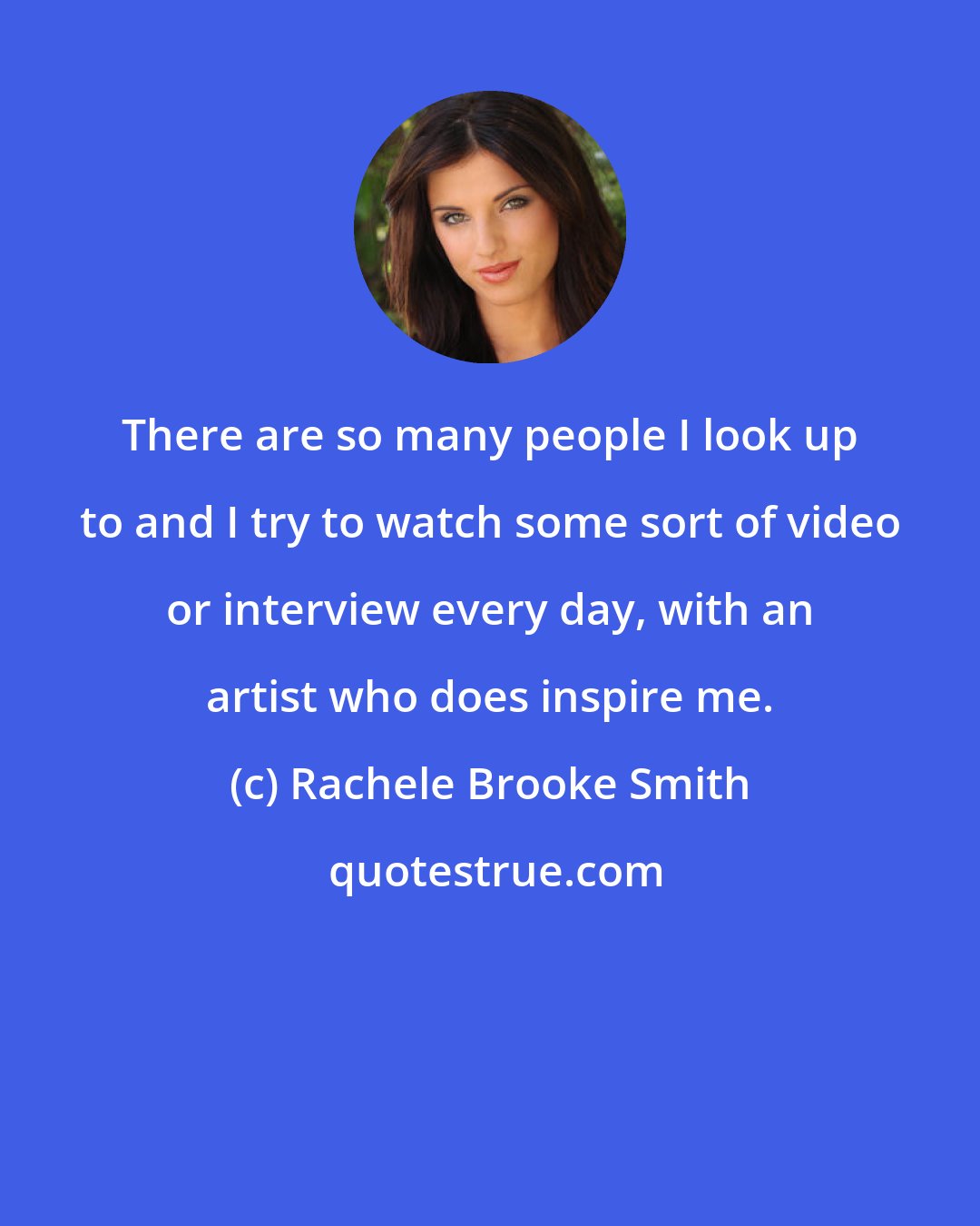 Rachele Brooke Smith: There are so many people I look up to and I try to watch some sort of video or interview every day, with an artist who does inspire me.