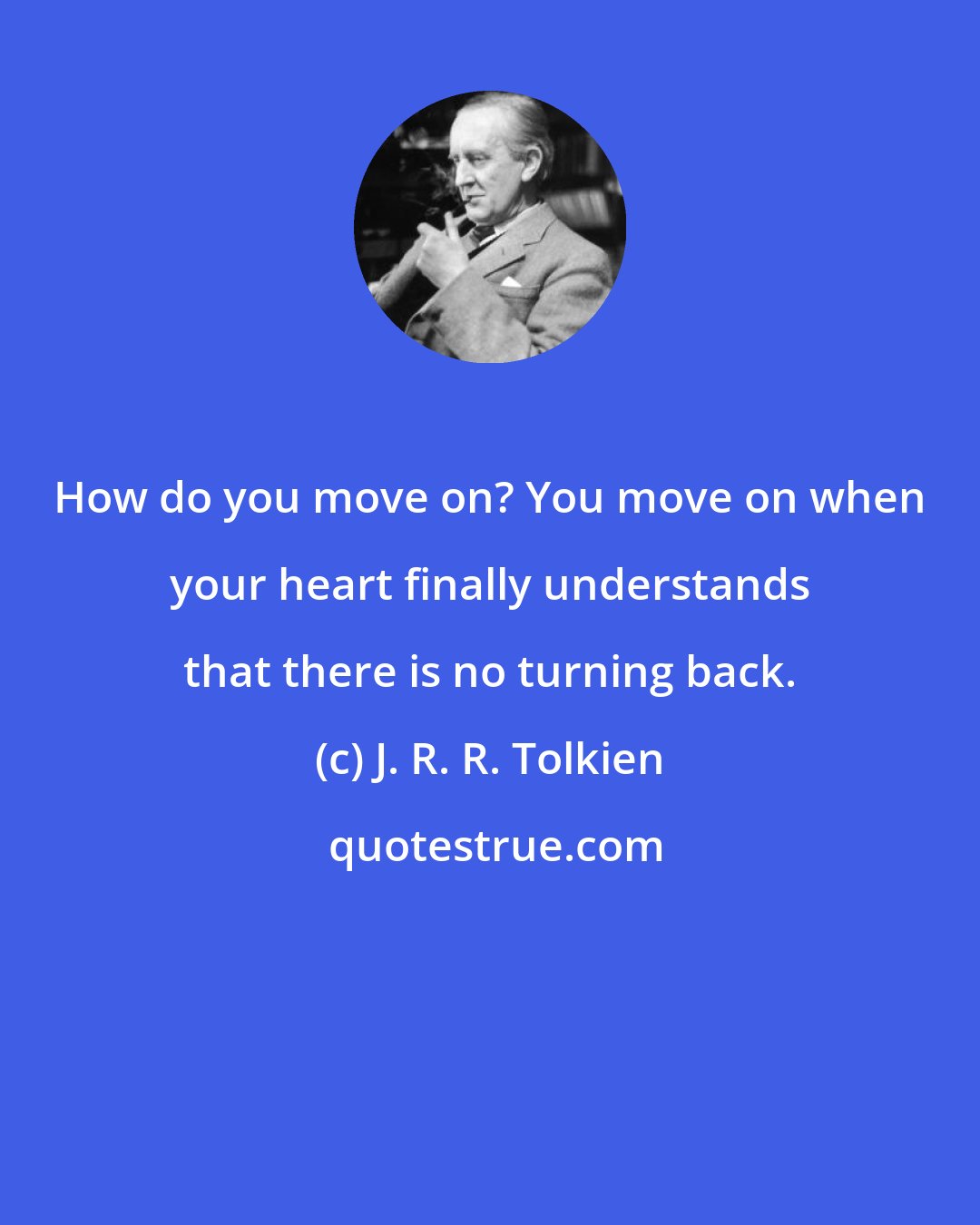 J. R. R. Tolkien: How do you move on? You move on when your heart finally understands that there is no turning back.