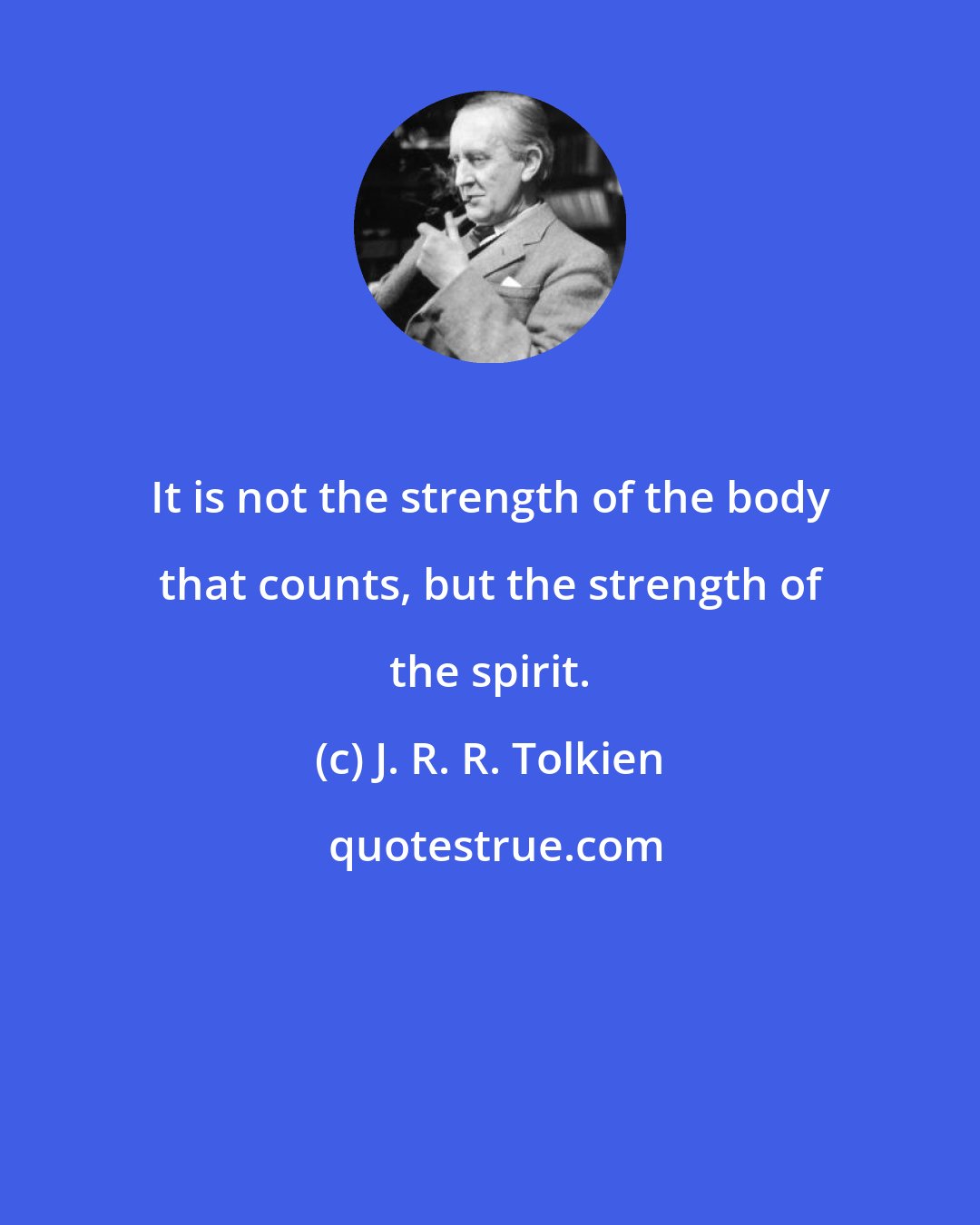 J. R. R. Tolkien: It is not the strength of the body that counts, but the strength of the spirit.