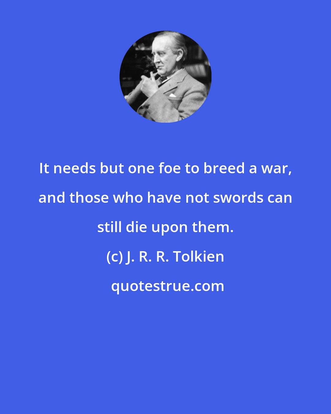 J. R. R. Tolkien: It needs but one foe to breed a war, and those who have not swords can still die upon them.