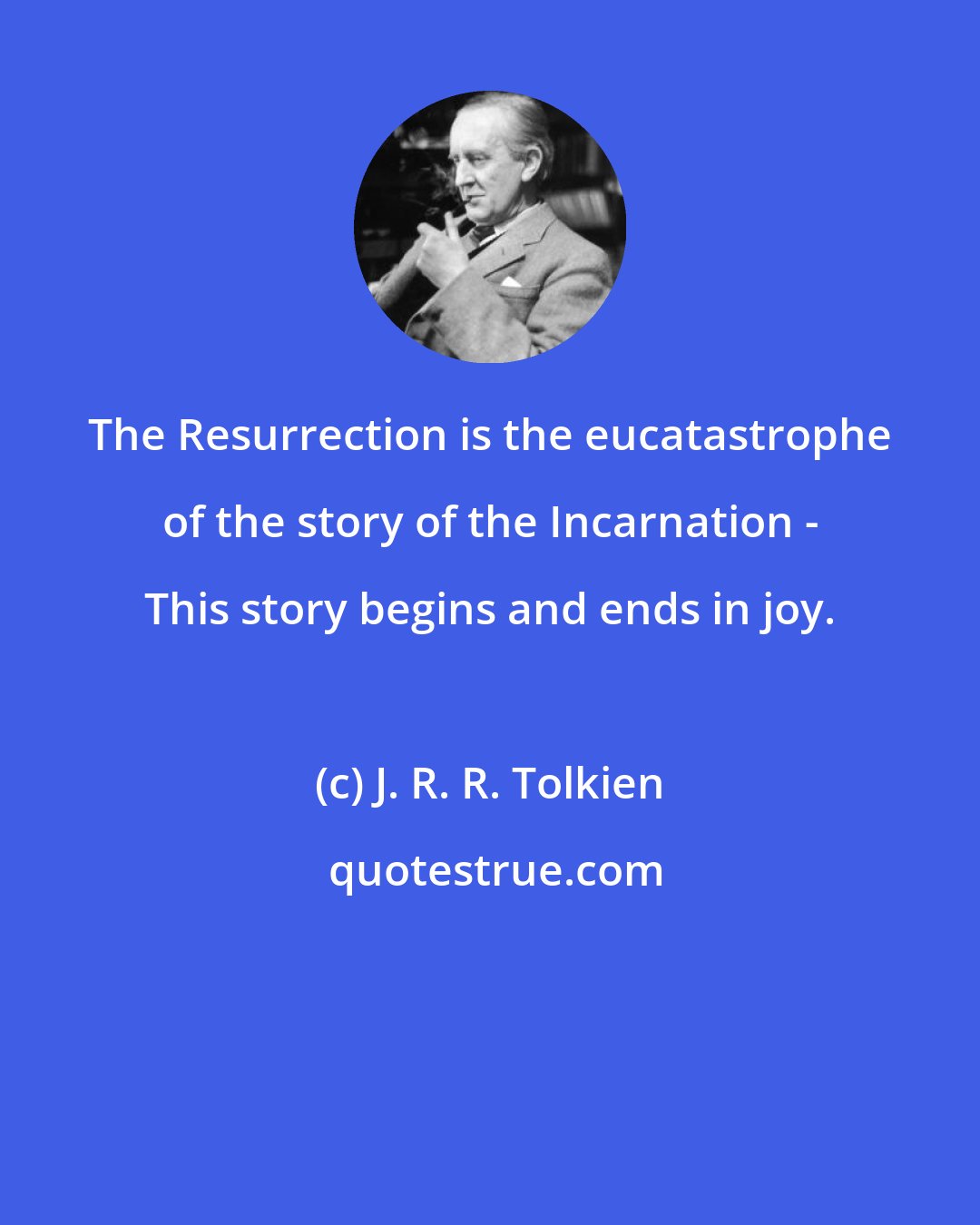 J. R. R. Tolkien: The Resurrection is the eucatastrophe of the story of the Incarnation - This story begins and ends in joy.