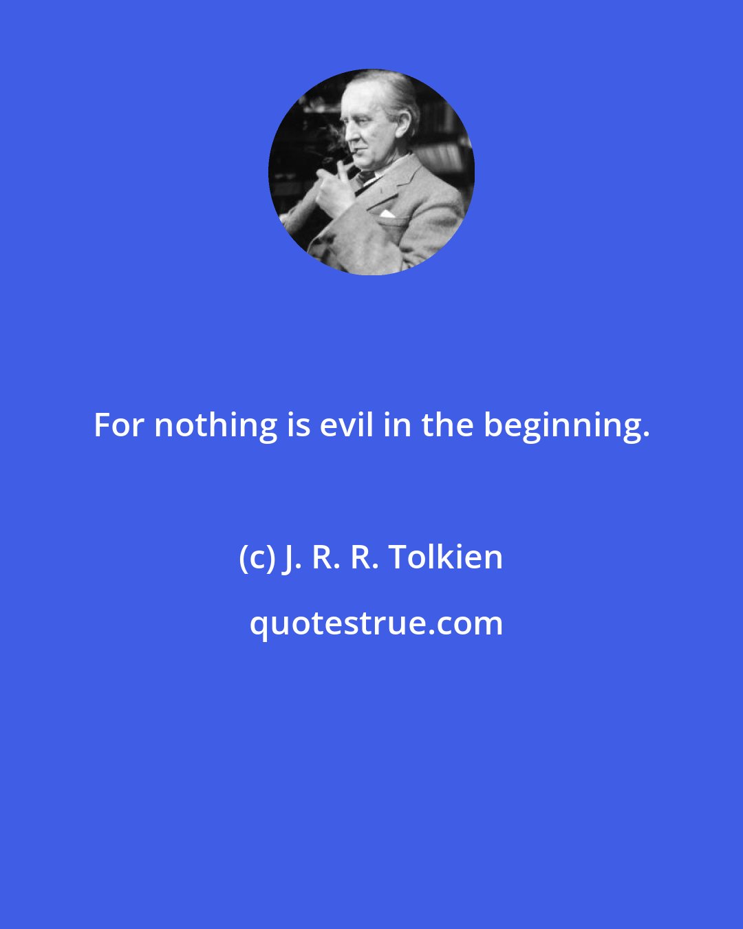 J. R. R. Tolkien: For nothing is evil in the beginning.