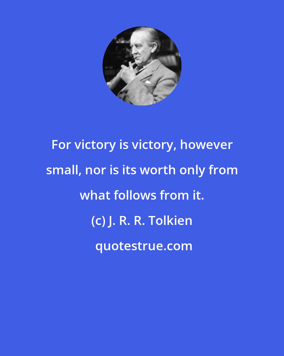 J. R. R. Tolkien: For victory is victory, however small, nor is its worth only from what follows from it.