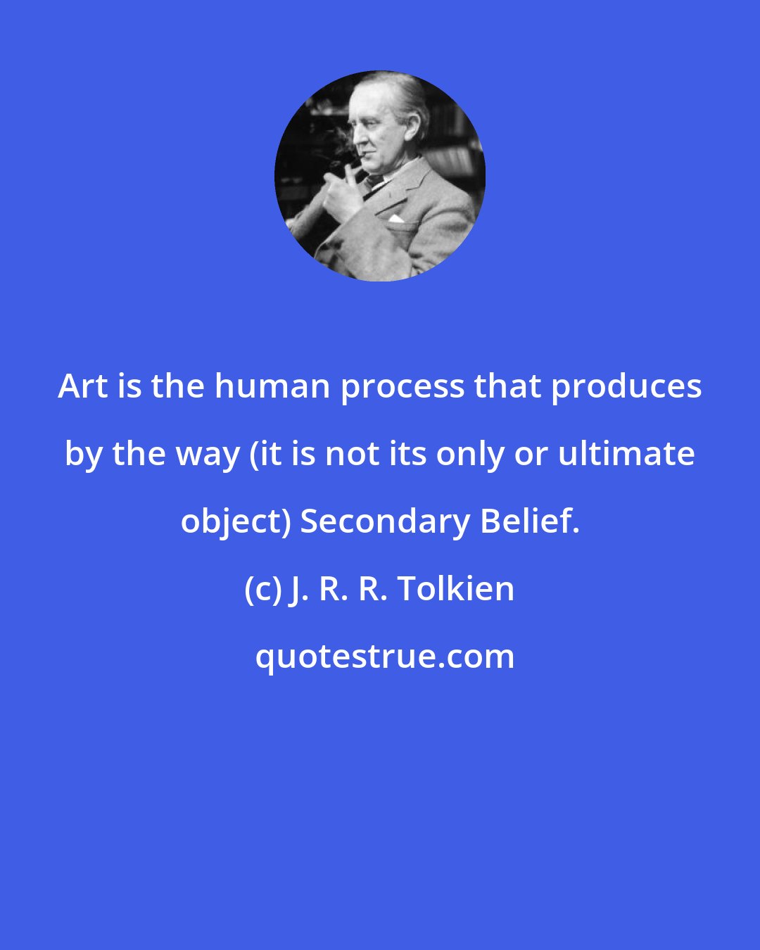J. R. R. Tolkien: Art is the human process that produces by the way (it is not its only or ultimate object) Secondary Belief.