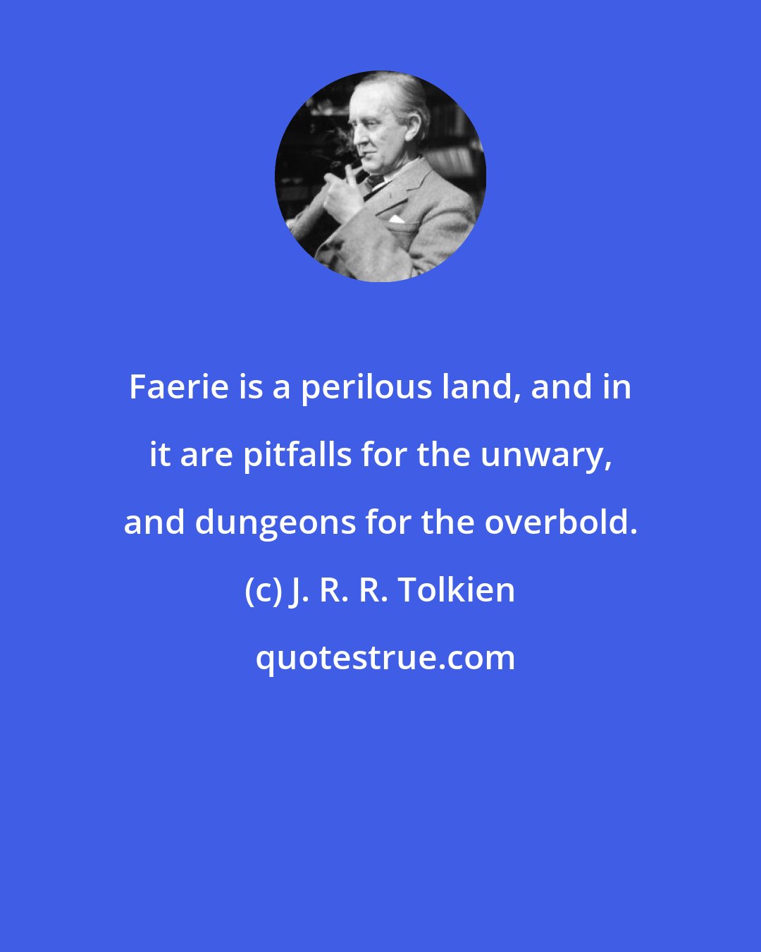 J. R. R. Tolkien: Faerie is a perilous land, and in it are pitfalls for the unwary, and dungeons for the overbold.