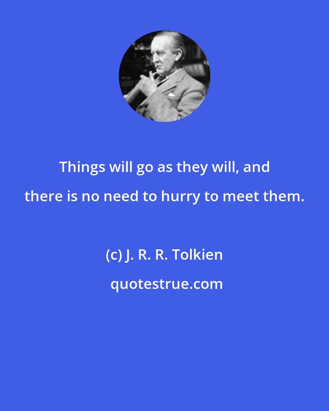 J. R. R. Tolkien: Things will go as they will, and there is no need to hurry to meet them.