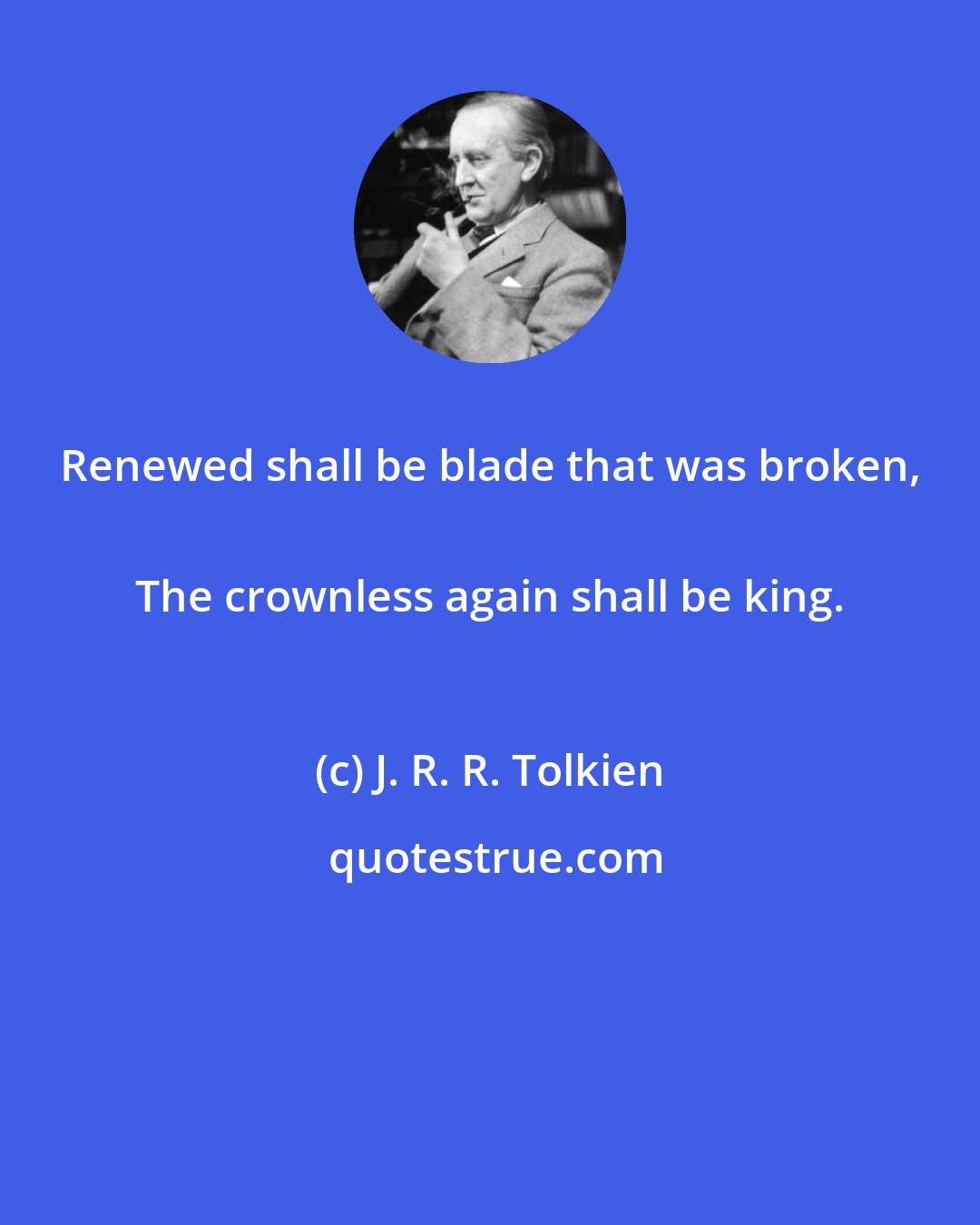 J. R. R. Tolkien: Renewed shall be blade that was broken, 
 The crownless again shall be king.