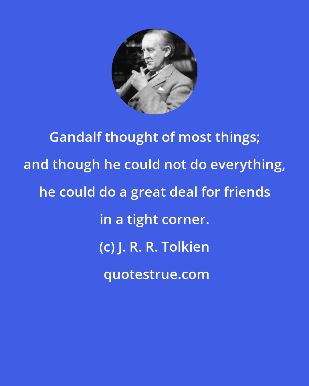 J. R. R. Tolkien: Gandalf thought of most things; and though he could not do everything, he could do a great deal for friends in a tight corner.