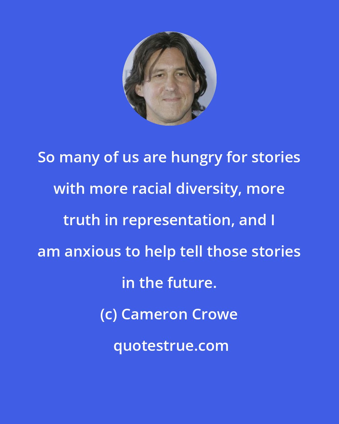 Cameron Crowe: So many of us are hungry for stories with more racial diversity, more truth in representation, and I am anxious to help tell those stories in the future.