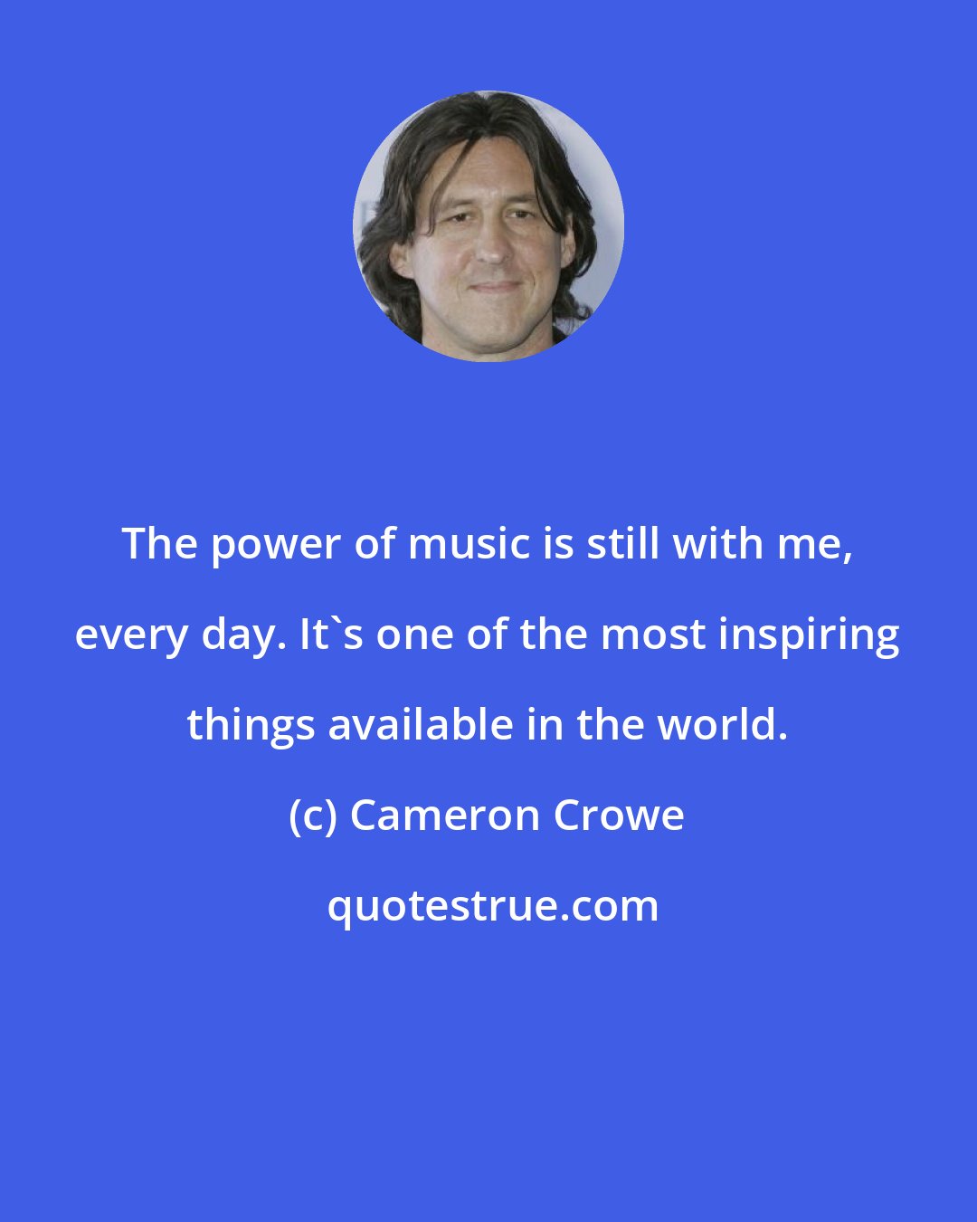 Cameron Crowe: The power of music is still with me, every day. It's one of the most inspiring things available in the world.