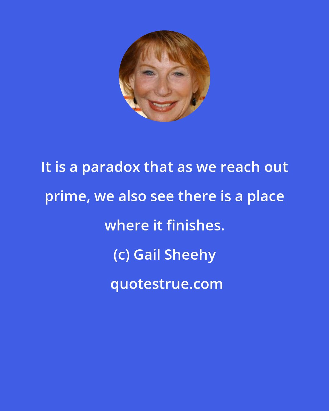 Gail Sheehy: It is a paradox that as we reach out prime, we also see there is a place where it finishes.