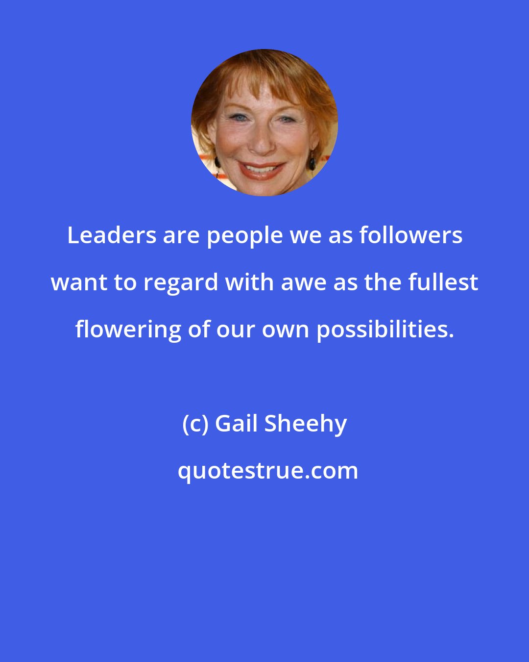 Gail Sheehy: Leaders are people we as followers want to regard with awe as the fullest flowering of our own possibilities.