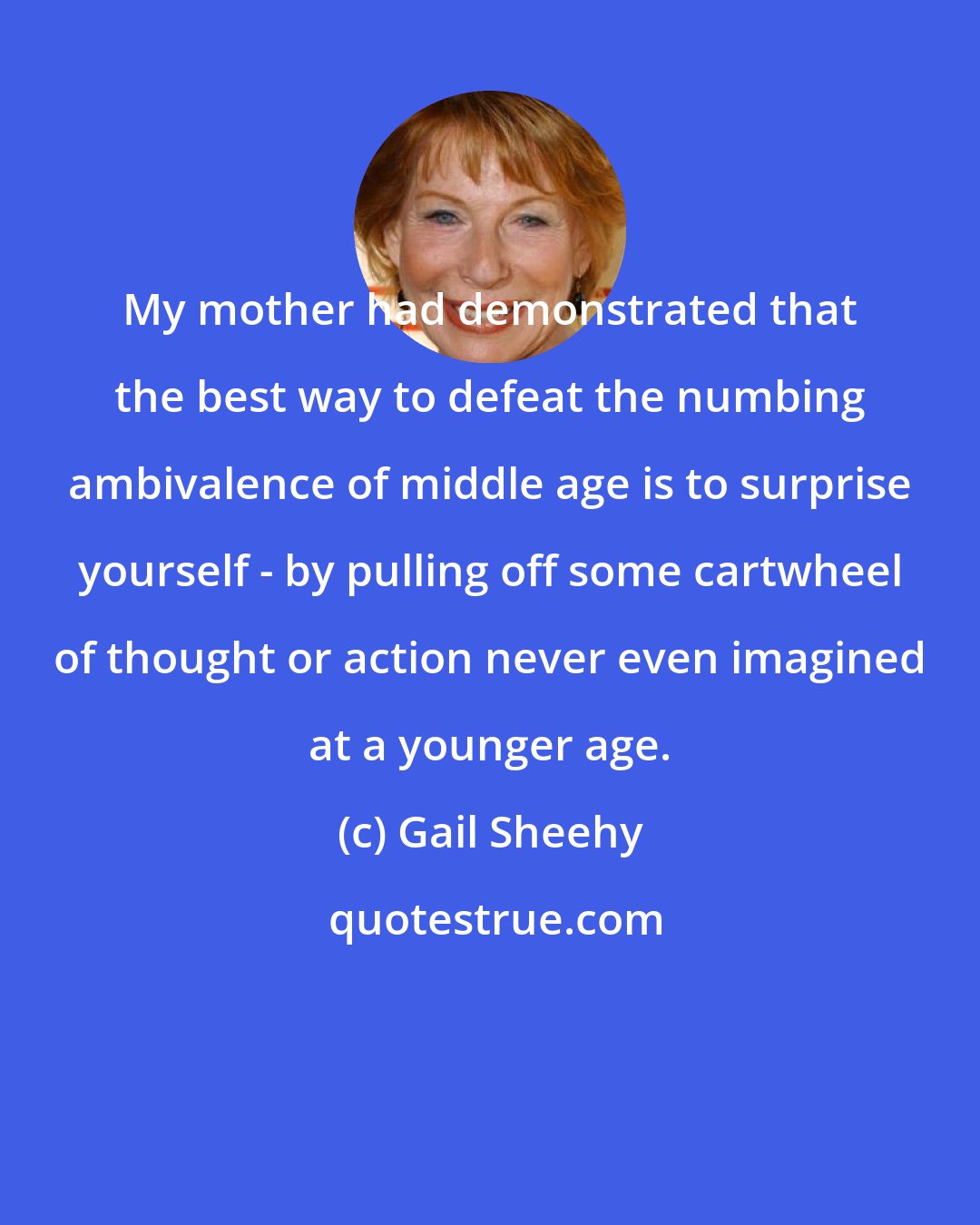 Gail Sheehy: My mother had demonstrated that the best way to defeat the numbing ambivalence of middle age is to surprise yourself - by pulling off some cartwheel of thought or action never even imagined at a younger age.