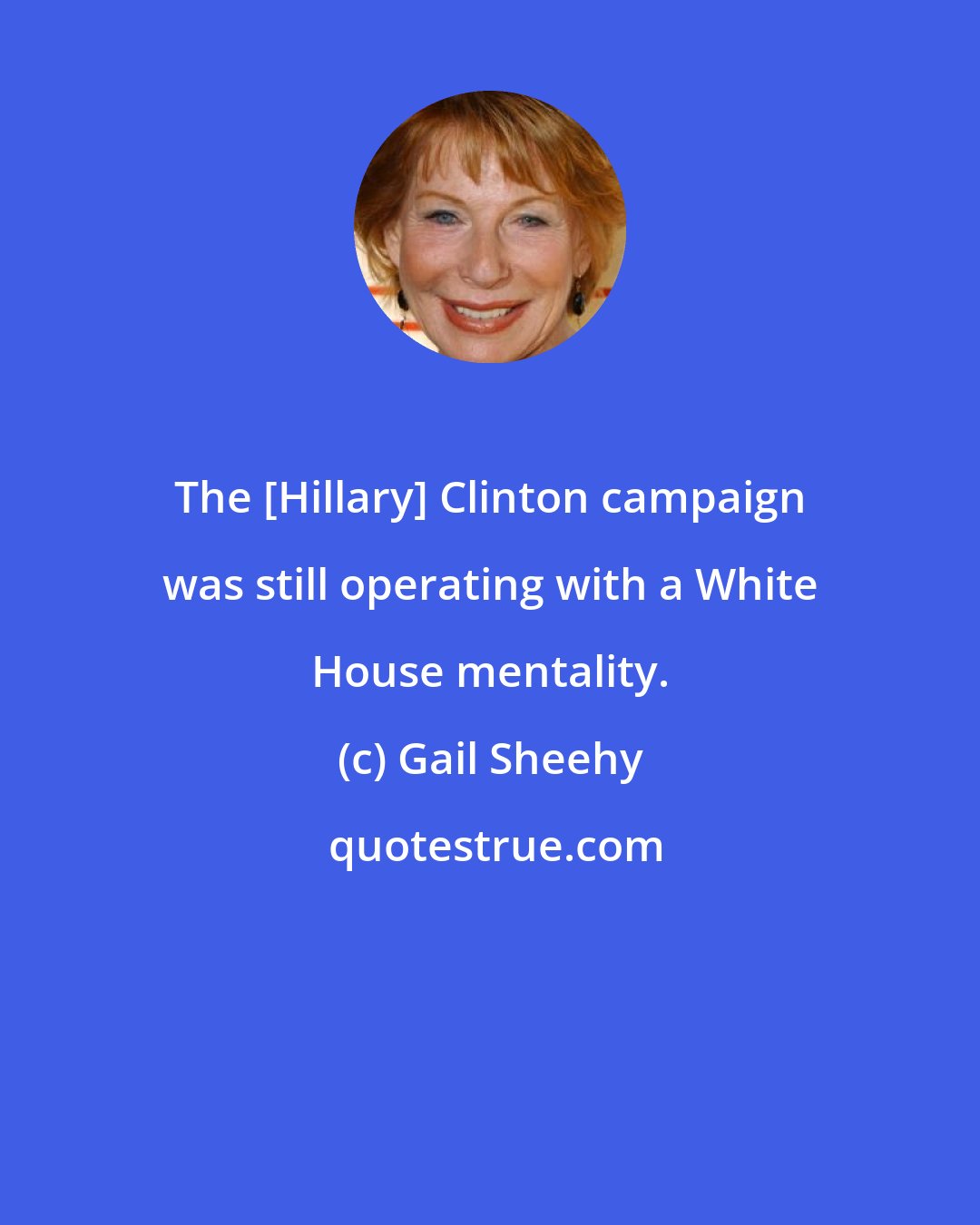 Gail Sheehy: The [Hillary] Clinton campaign was still operating with a White House mentality.