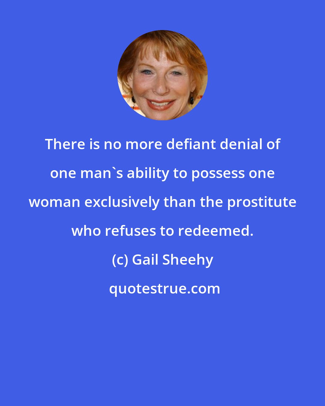 Gail Sheehy: There is no more defiant denial of one man's ability to possess one woman exclusively than the prostitute who refuses to redeemed.