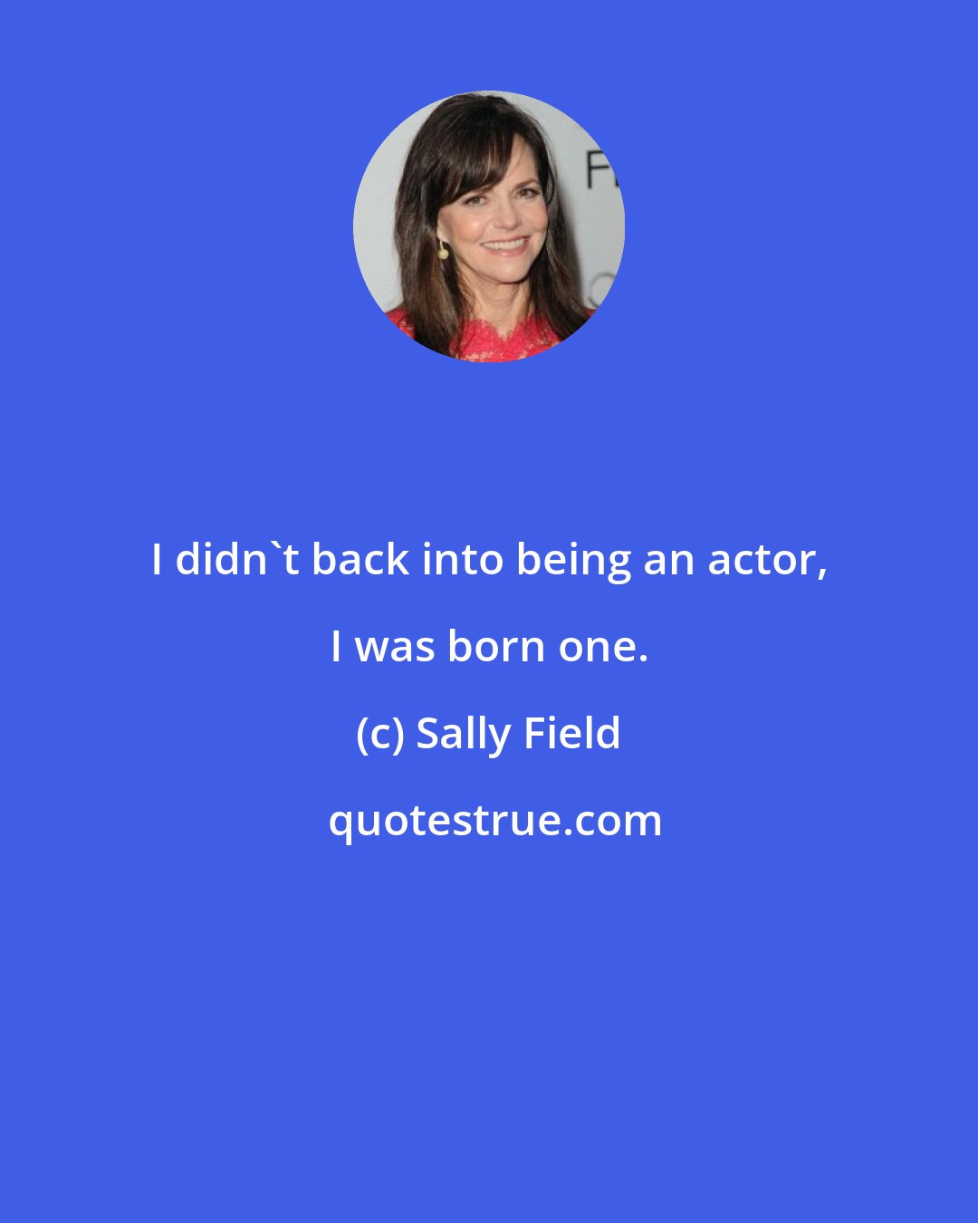 Sally Field: I didn't back into being an actor, I was born one.