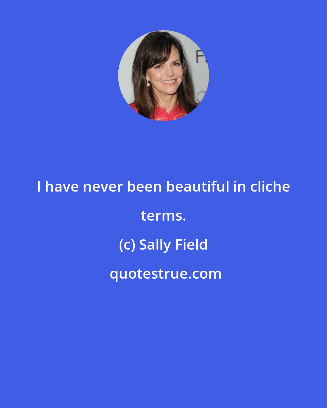 Sally Field: I have never been beautiful in cliche terms.