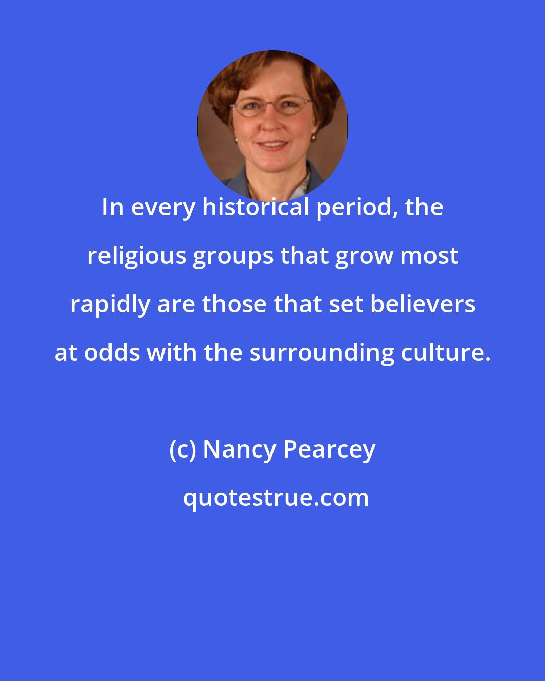 Nancy Pearcey: In every historical period, the religious groups that grow most rapidly are those that set believers at odds with the surrounding culture.