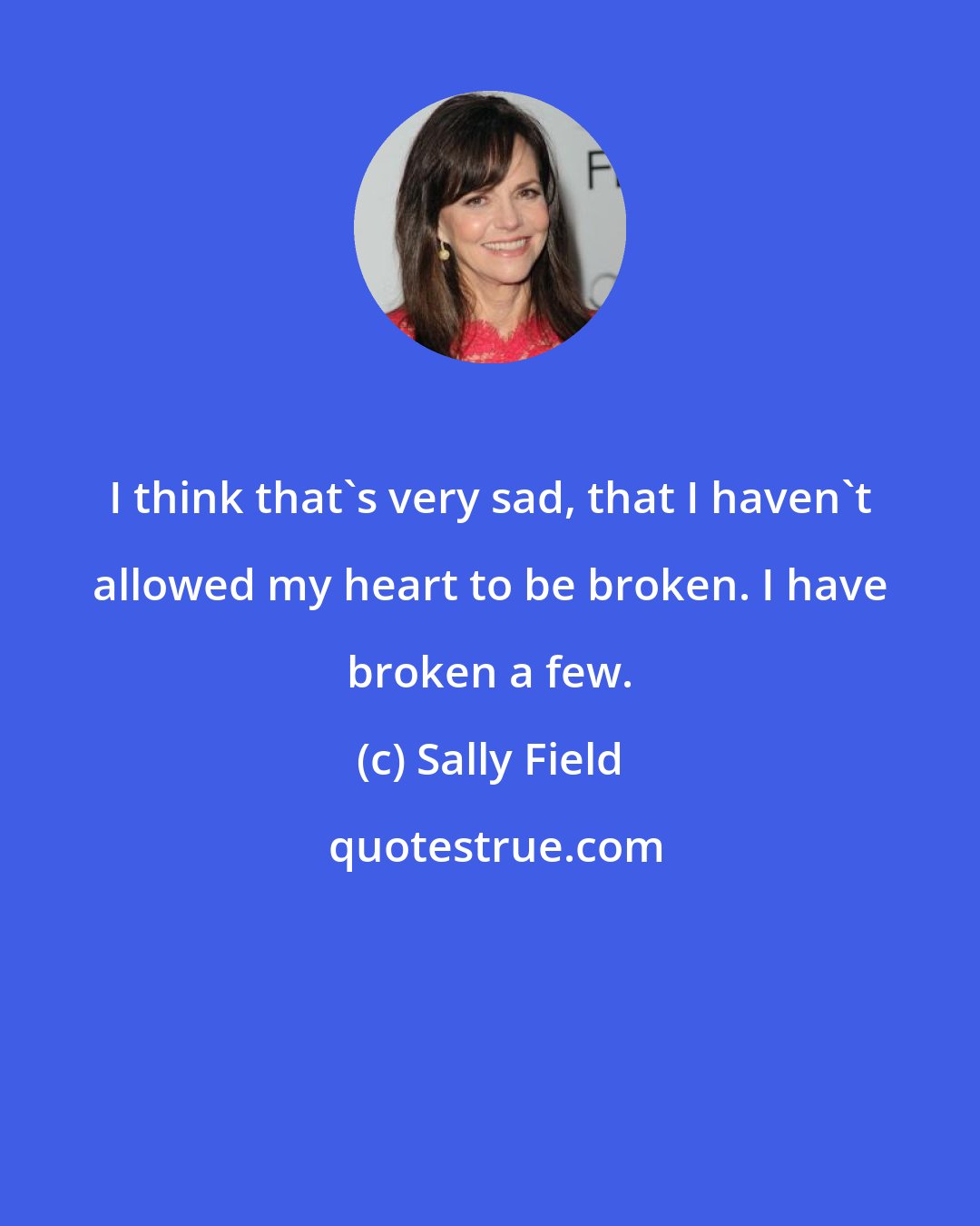 Sally Field: I think that's very sad, that I haven't allowed my heart to be broken. I have broken a few.