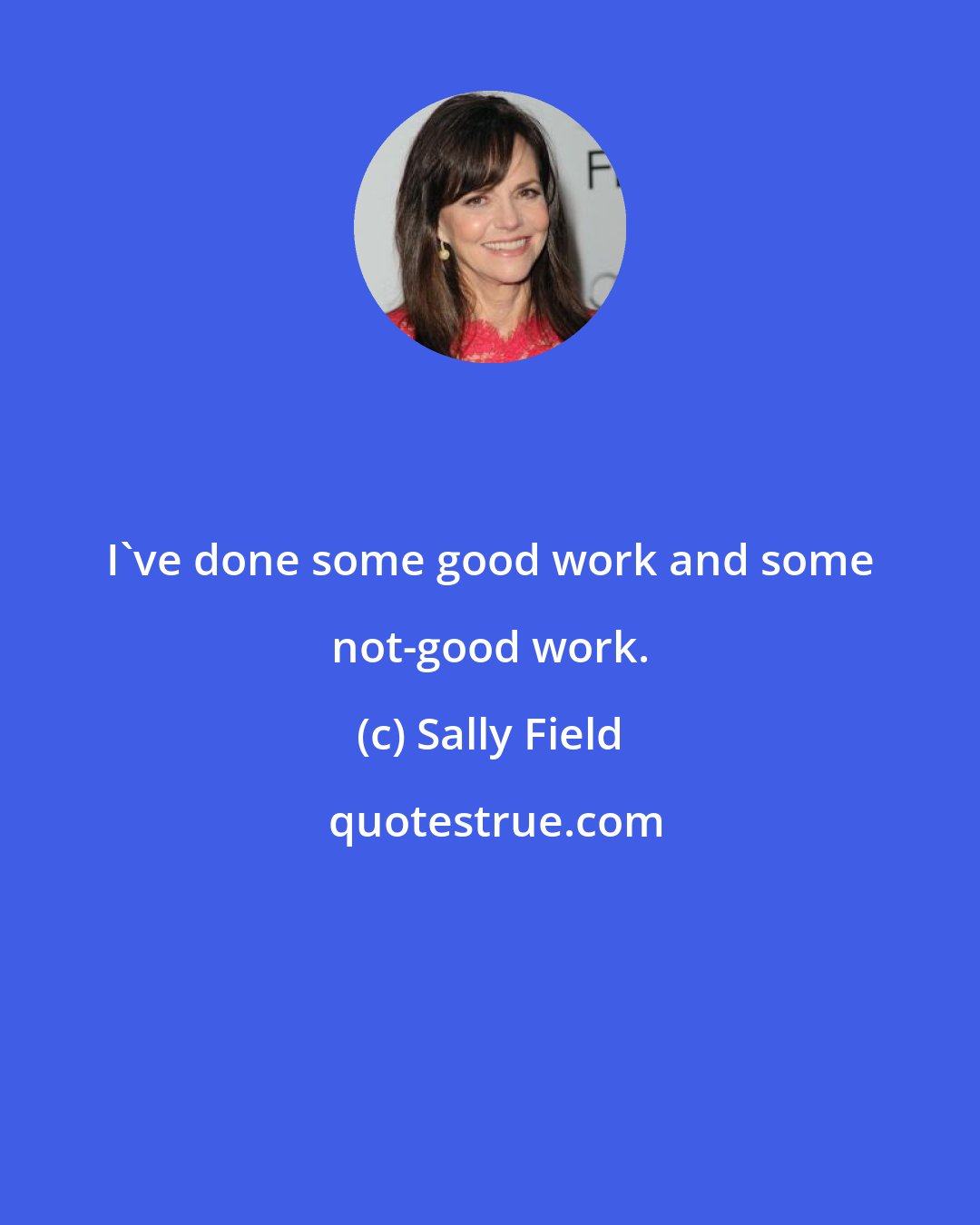 Sally Field: I've done some good work and some not-good work.