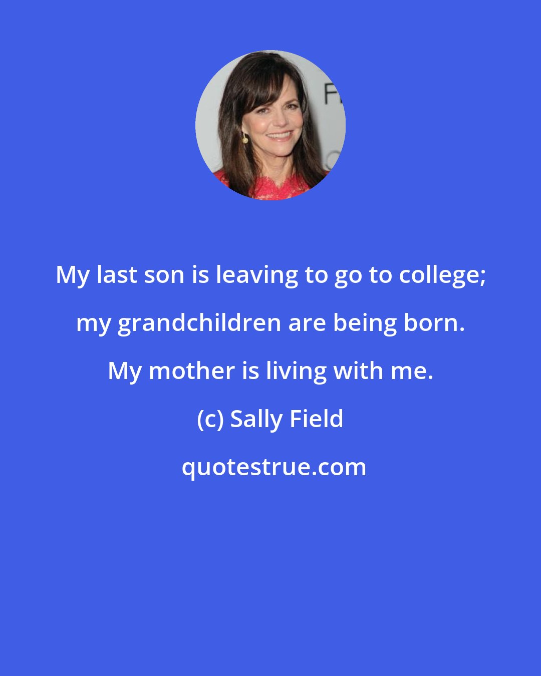 Sally Field: My last son is leaving to go to college; my grandchildren are being born. My mother is living with me.