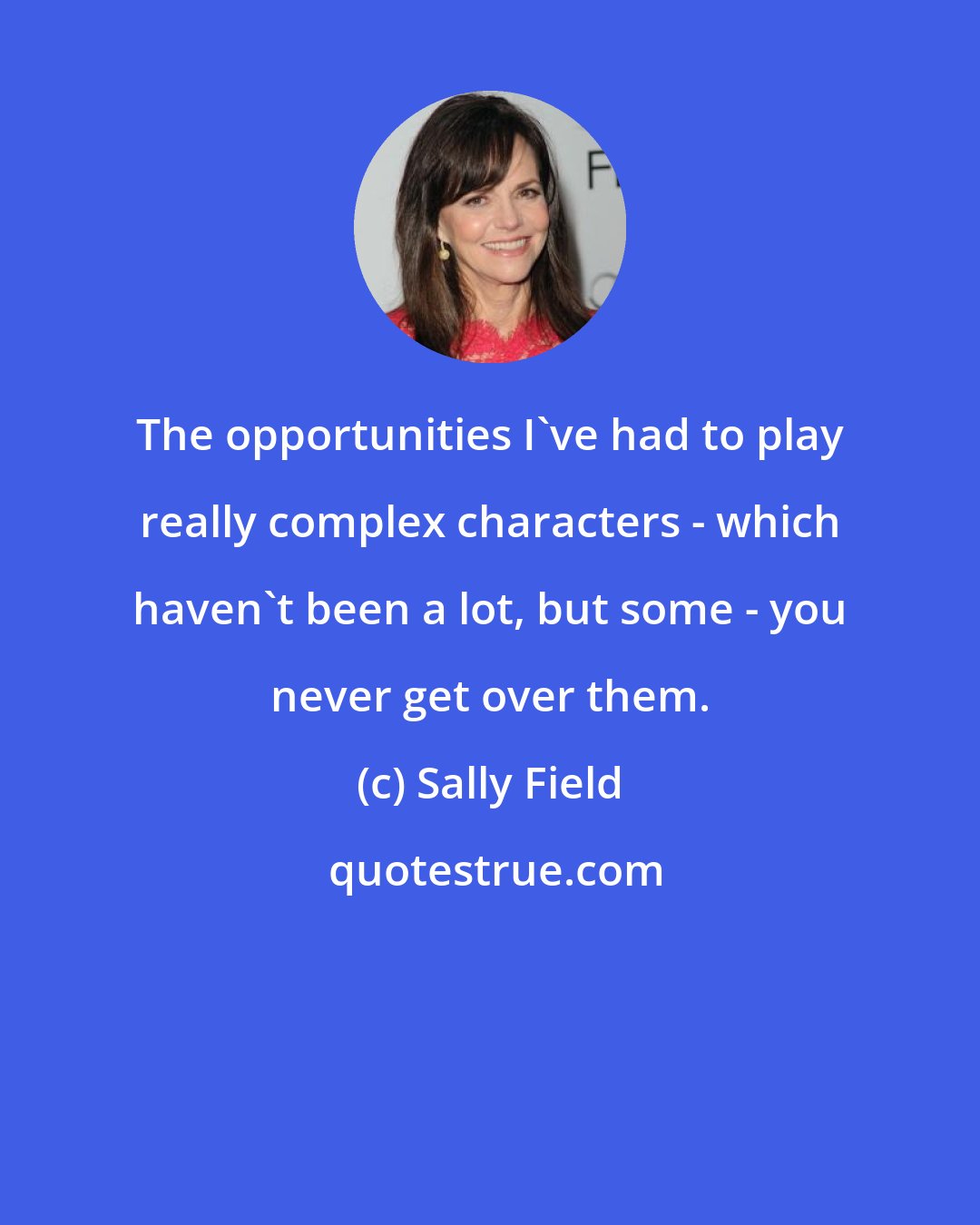 Sally Field: The opportunities I've had to play really complex characters - which haven't been a lot, but some - you never get over them.