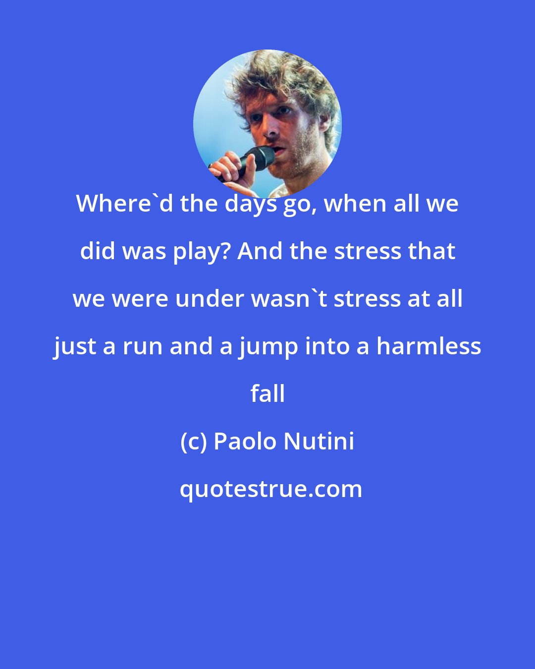 Paolo Nutini: Where'd the days go, when all we did was play? And the stress that we were under wasn't stress at all just a run and a jump into a harmless fall