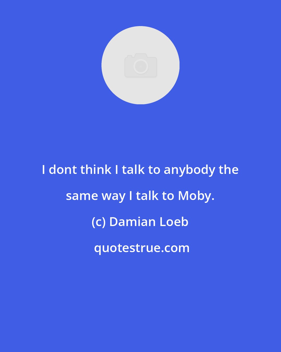 Damian Loeb: I dont think I talk to anybody the same way I talk to Moby.