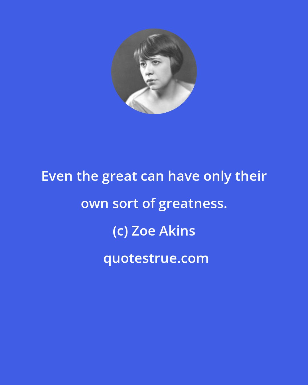 Zoe Akins: Even the great can have only their own sort of greatness.