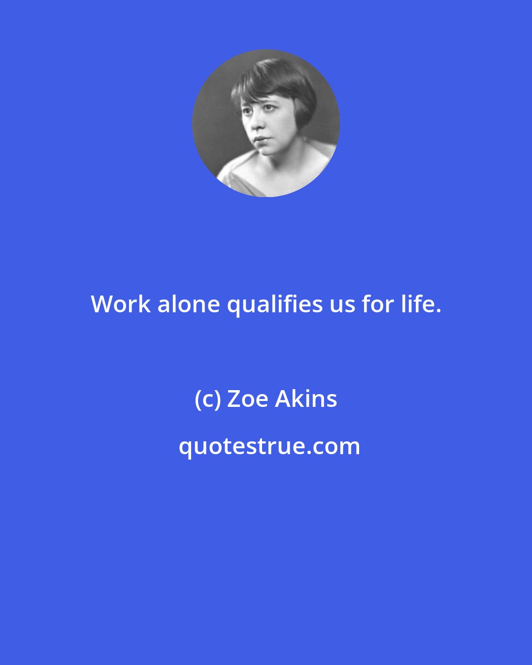 Zoe Akins: Work alone qualifies us for life.