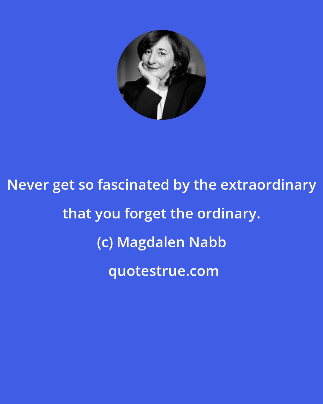 Magdalen Nabb: Never get so fascinated by the extraordinary that you forget the ordinary.