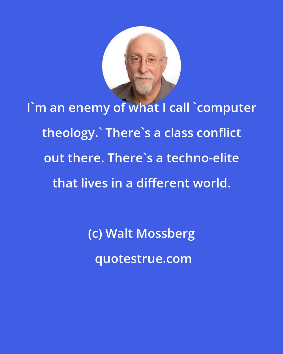 Walt Mossberg: I'm an enemy of what I call 'computer theology.' There's a class conflict out there. There's a techno-elite that lives in a different world.