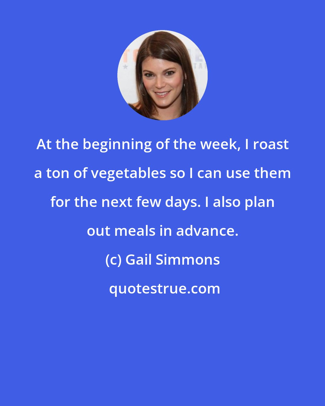 Gail Simmons: At the beginning of the week, I roast a ton of vegetables so I can use them for the next few days. I also plan out meals in advance.