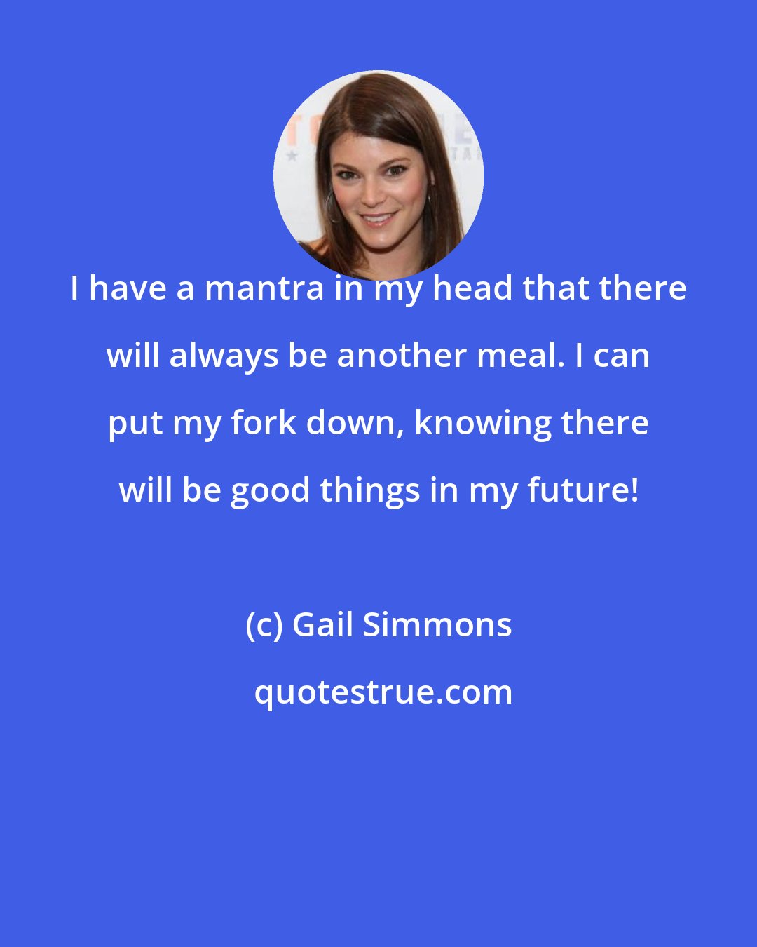 Gail Simmons: I have a mantra in my head that there will always be another meal. I can put my fork down, knowing there will be good things in my future!