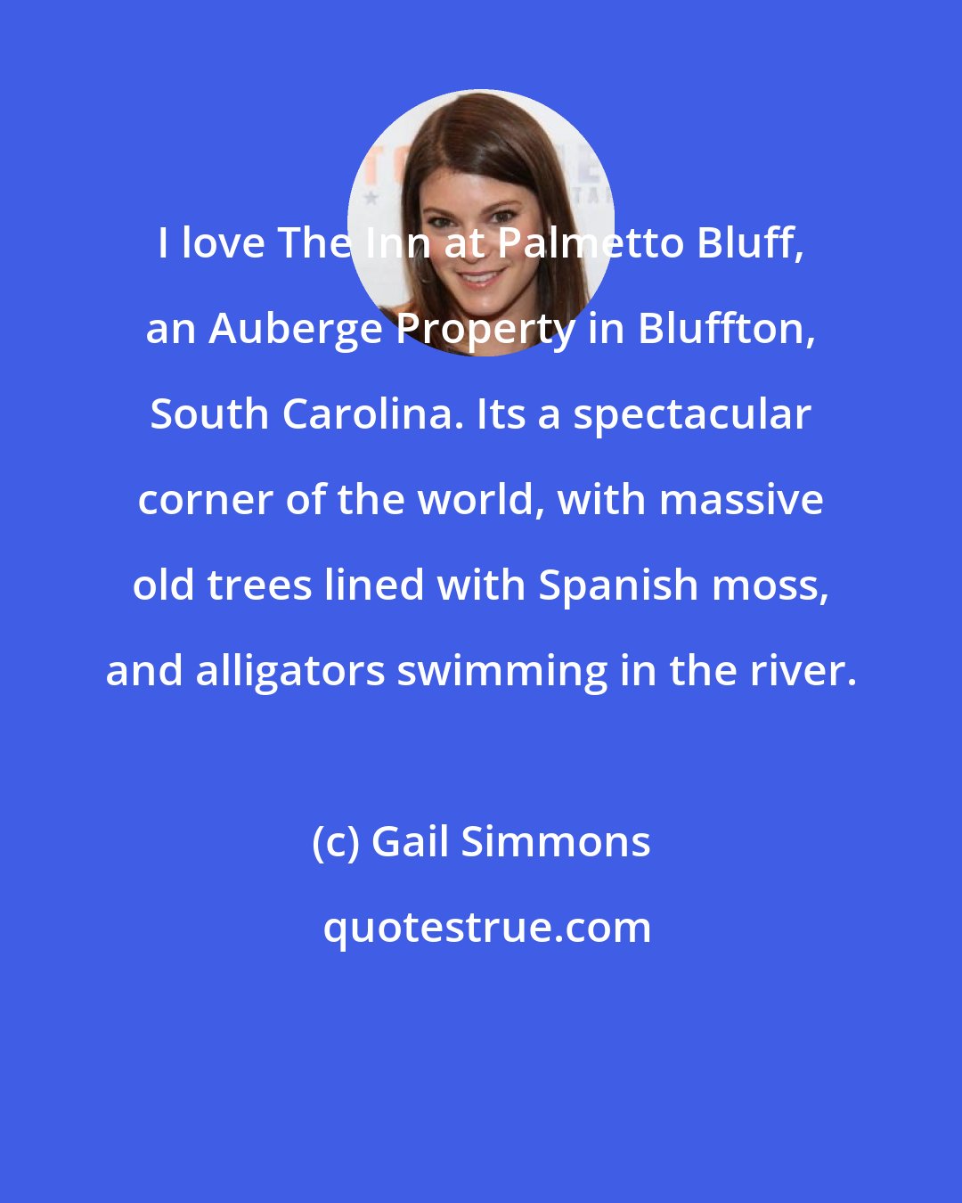 Gail Simmons: I love The Inn at Palmetto Bluff, an Auberge Property in Bluffton, South Carolina. Its a spectacular corner of the world, with massive old trees lined with Spanish moss, and alligators swimming in the river.