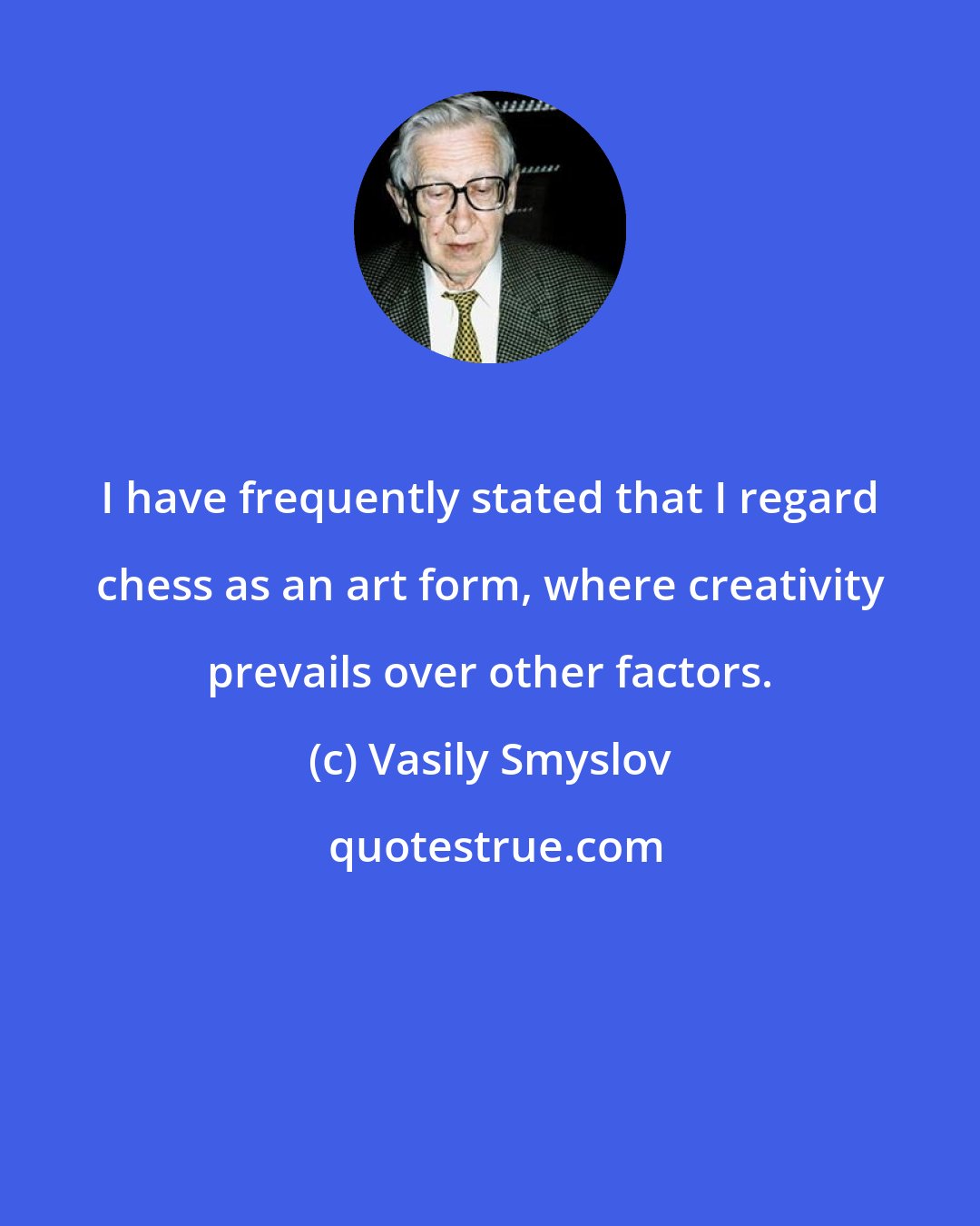 Vasily Smyslov: I have frequently stated that I regard chess as an art form, where creativity prevails over other factors.