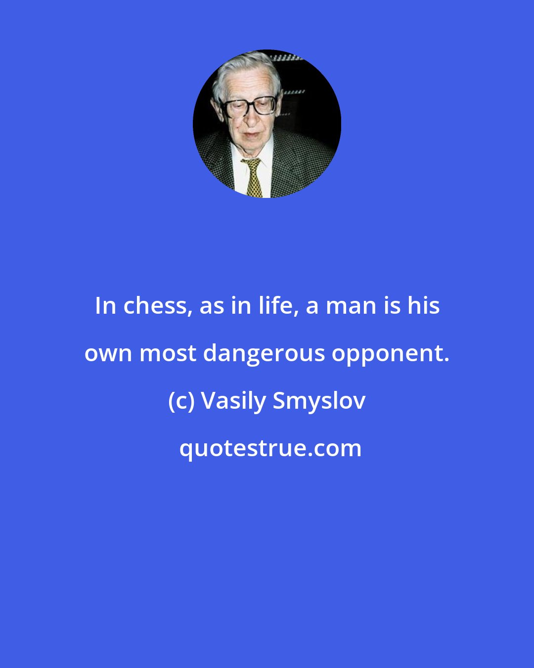Vasily Smyslov: In chess, as in life, a man is his own most dangerous opponent.