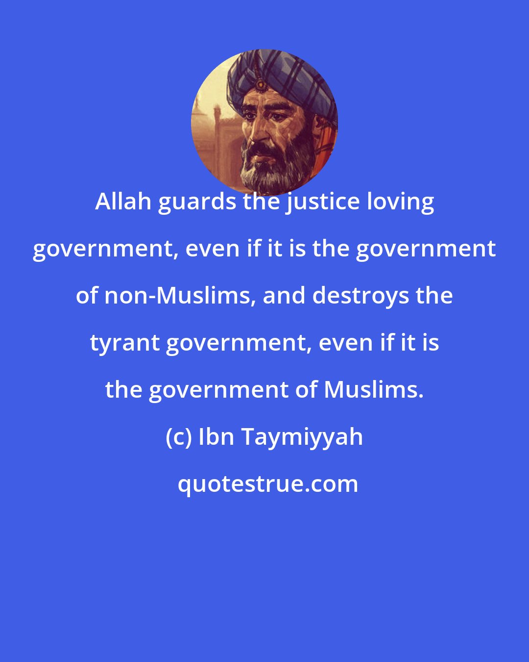 Ibn Taymiyyah: Allah guards the justice loving government, even if it is the government of non-Muslims, and destroys the tyrant government, even if it is the government of Muslims.