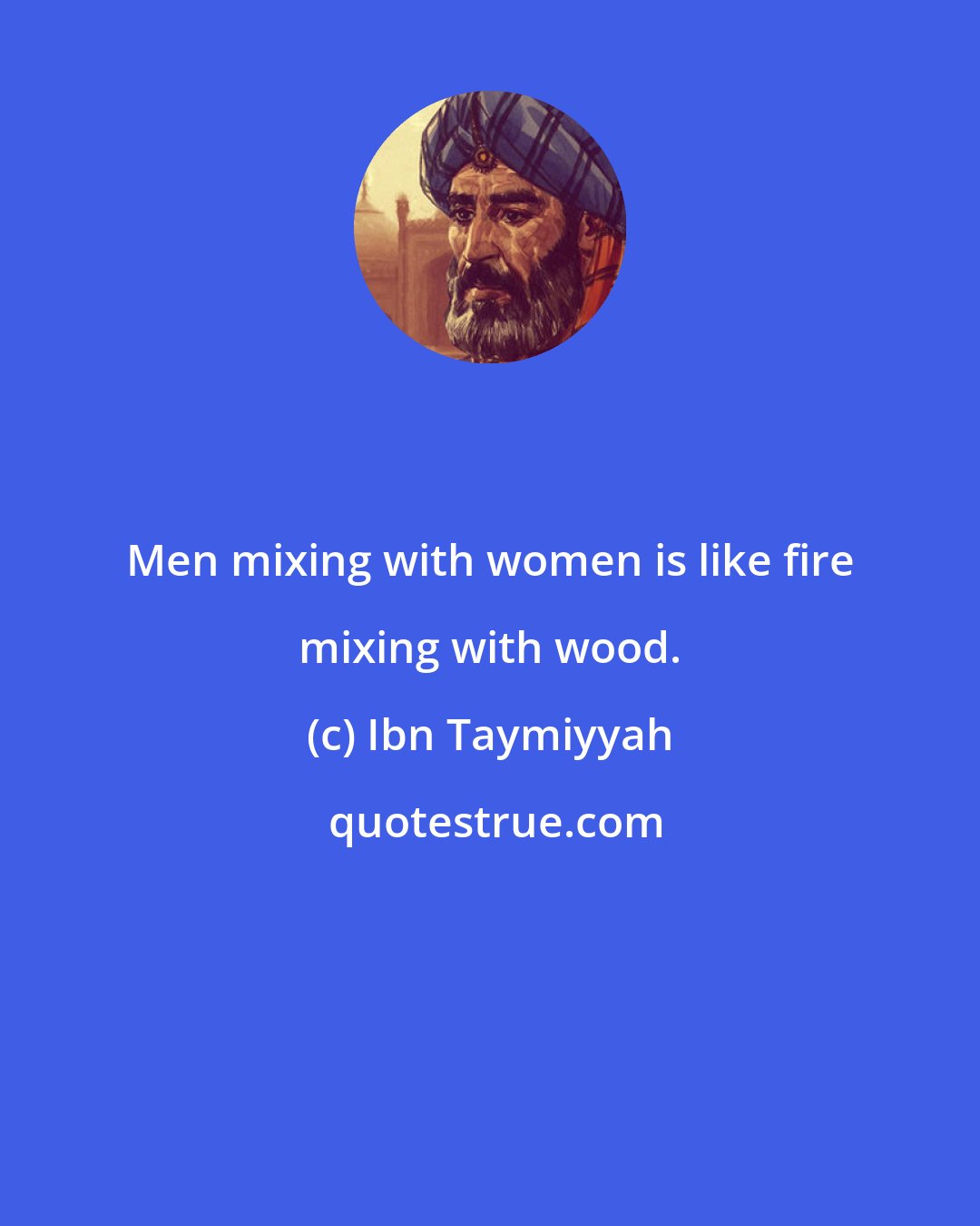 Ibn Taymiyyah: Men mixing with women is like fire mixing with wood.