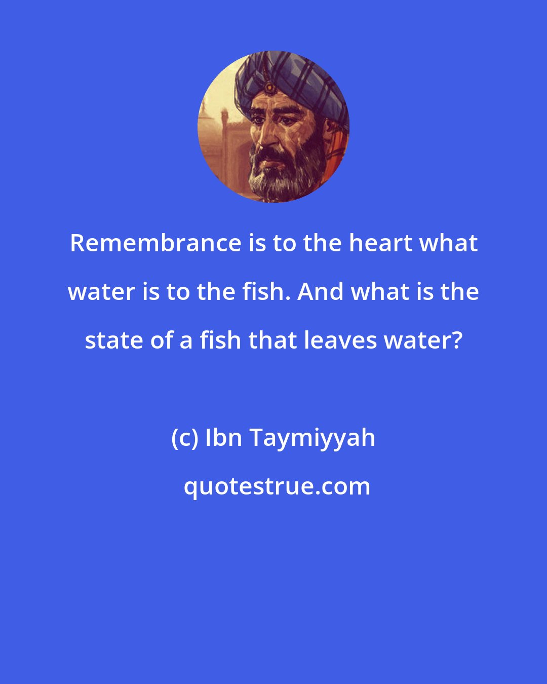 Ibn Taymiyyah: Remembrance is to the heart what water is to the fish. And what is the state of a fish that leaves water?